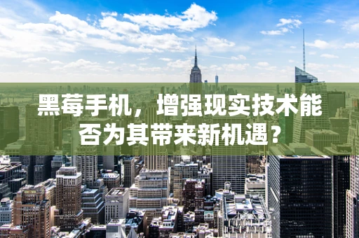 黑莓手机，增强现实技术能否为其带来新机遇？