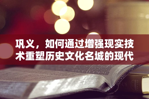 巩义，如何通过增强现实技术重塑历史文化名城的现代魅力？