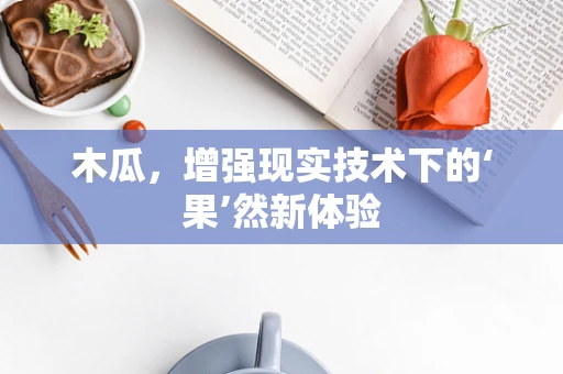 木瓜，增强现实技术下的‘果’然新体验