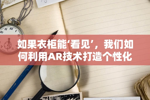 如果衣柜能‘看见’，我们如何利用AR技术打造个性化储物解决方案？