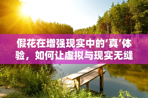 假花在增强现实中的‘真’体验，如何让虚拟与现实无缝融合？