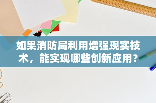 如果消防局利用增强现实技术，能实现哪些创新应用？