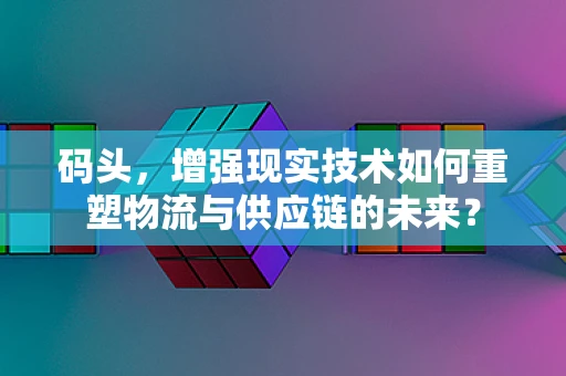 码头，增强现实技术如何重塑物流与供应链的未来？