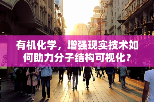 有机化学，增强现实技术如何助力分子结构可视化？