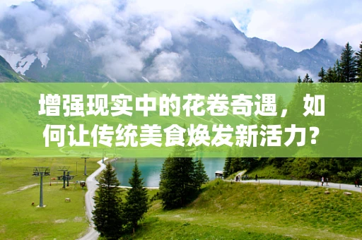 增强现实中的花卷奇遇，如何让传统美食焕发新活力？