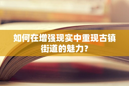 如何在增强现实中重现古镇街道的魅力？
