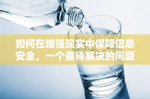 如何在增强现实中保障信息安全，一个亟待解决的问题？