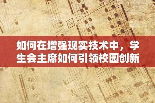 如何在增强现实技术中，学生会主席如何引领校园创新风潮？