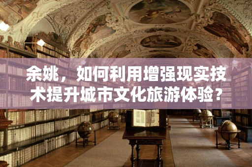 余姚，如何利用增强现实技术提升城市文化旅游体验？