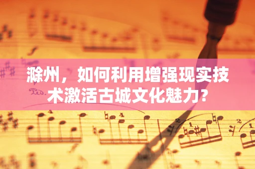 滁州，如何利用增强现实技术激活古城文化魅力？