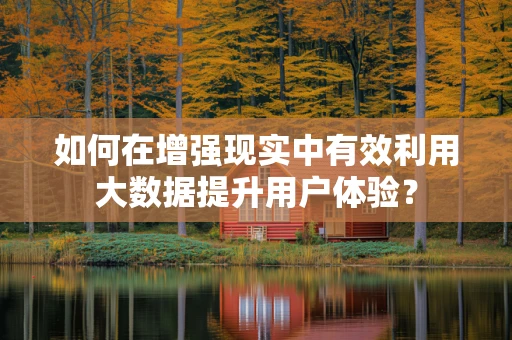 如何在增强现实中有效利用大数据提升用户体验？