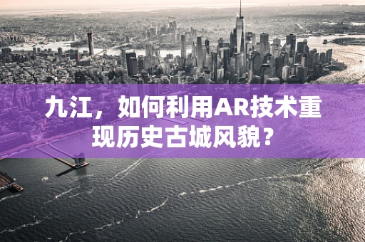 九江，如何利用AR技术重现历史古城风貌？