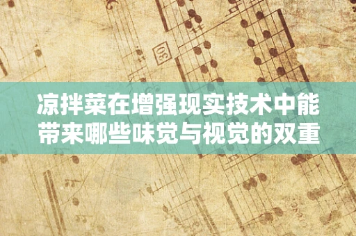 凉拌菜在增强现实技术中能带来哪些味觉与视觉的双重盛宴？