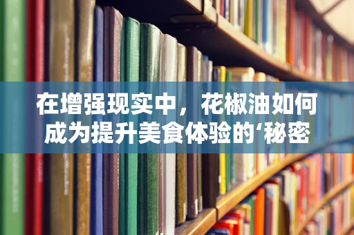 在增强现实中，花椒油如何成为提升美食体验的‘秘密武器’？