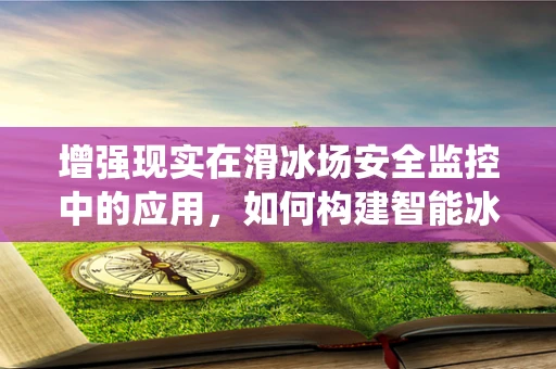 增强现实在滑冰场安全监控中的应用，如何构建智能冰面监测系统？