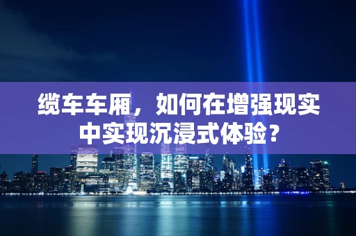 缆车车厢，如何在增强现实中实现沉浸式体验？