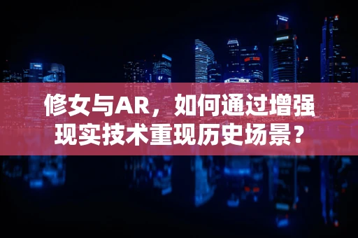 修女与AR，如何通过增强现实技术重现历史场景？