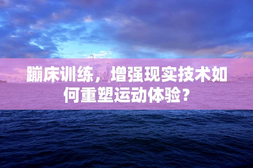 蹦床训练，增强现实技术如何重塑运动体验？