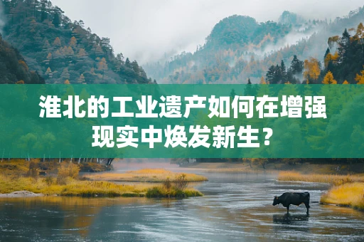 淮北的工业遗产如何在增强现实中焕发新生？