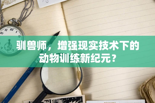 驯兽师，增强现实技术下的动物训练新纪元？