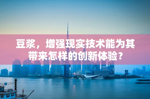 豆浆，增强现实技术能为其带来怎样的创新体验？