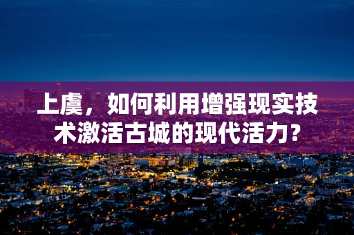 上虞，如何利用增强现实技术激活古城的现代活力？