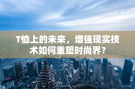 T恤上的未来，增强现实技术如何重塑时尚界？
