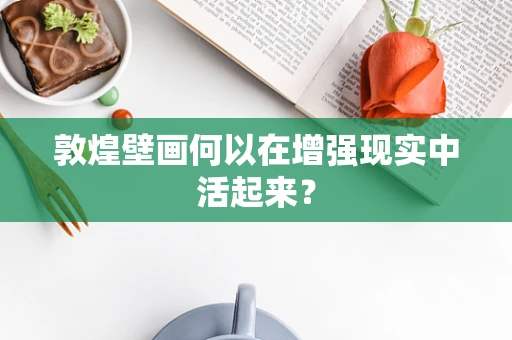 敦煌壁画何以在增强现实中活起来？