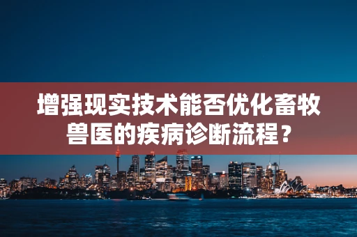 增强现实技术能否优化畜牧兽医的疾病诊断流程？