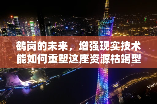 鹤岗的未来，增强现实技术能如何重塑这座资源枯竭型城市的面貌？