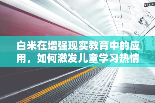 白米在增强现实教育中的应用，如何激发儿童学习热情？