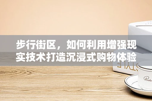 步行街区，如何利用增强现实技术打造沉浸式购物体验？