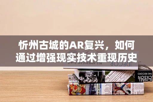 忻州古城的AR复兴，如何通过增强现实技术重现历史风貌？
