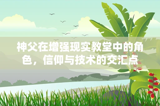 神父在增强现实教堂中的角色，信仰与技术的交汇点