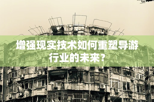 增强现实技术如何重塑导游行业的未来？