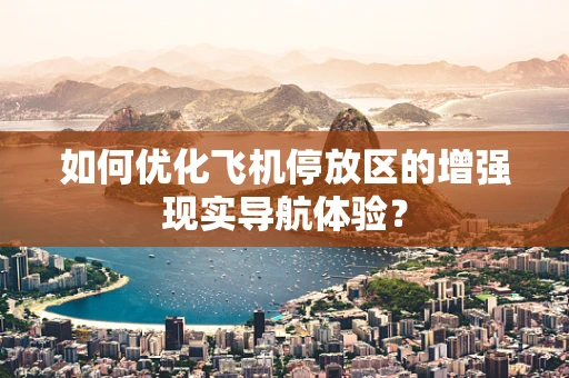 如何优化飞机停放区的增强现实导航体验？
