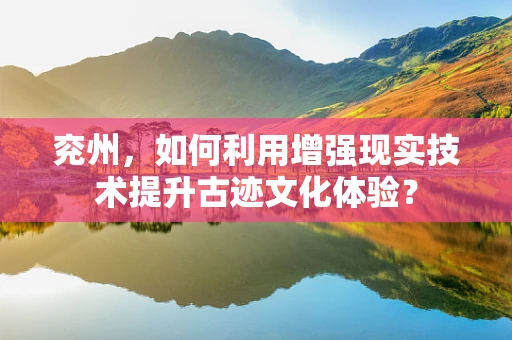 兖州，如何利用增强现实技术提升古迹文化体验？