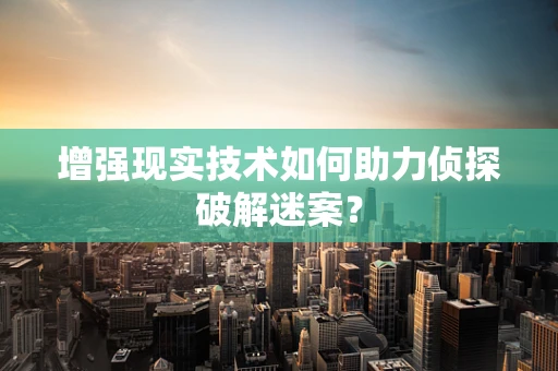 增强现实技术如何助力侦探破解迷案？