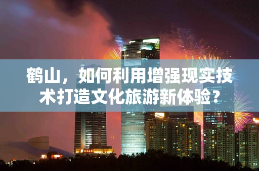 鹤山，如何利用增强现实技术打造文化旅游新体验？