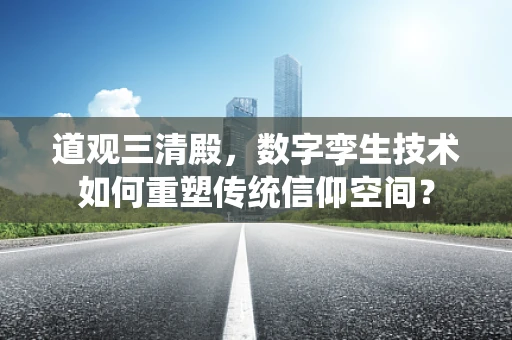 道观三清殿，数字孪生技术如何重塑传统信仰空间？