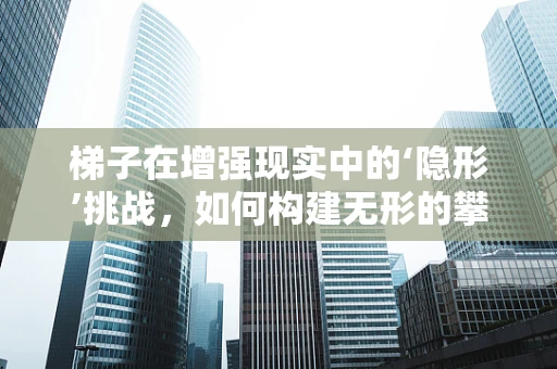 梯子在增强现实中的‘隐形’挑战，如何构建无形的攀登之路？