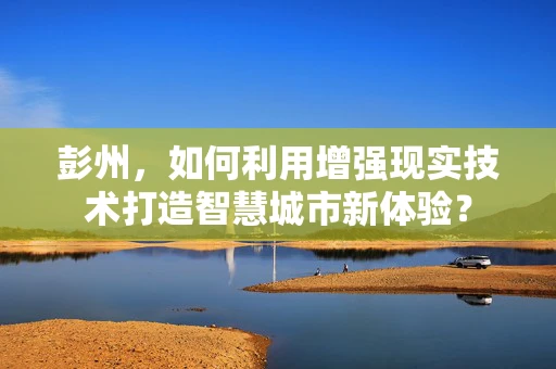 彭州，如何利用增强现实技术打造智慧城市新体验？
