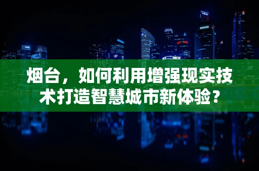 烟台，如何利用增强现实技术打造智慧城市新体验？