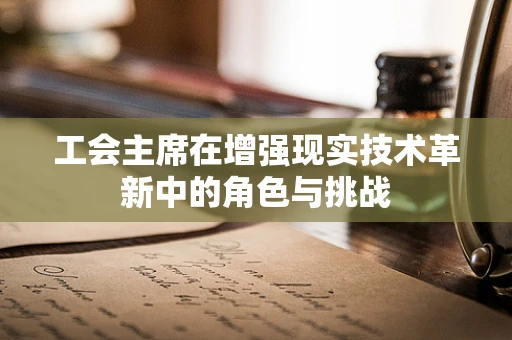 工会主席在增强现实技术革新中的角色与挑战
