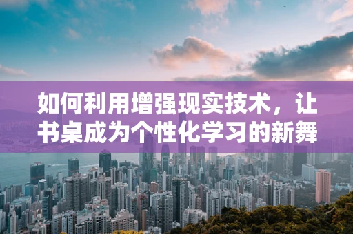 如何利用增强现实技术，让书桌成为个性化学习的新舞台？