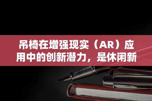 吊椅在增强现实（AR）应用中的创新潜力，是休闲新体验还是技术新挑战？