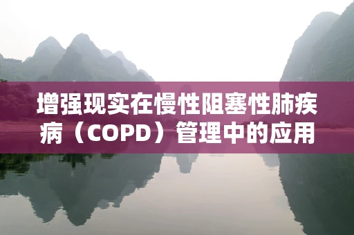 增强现实在慢性阻塞性肺疾病（COPD）管理中的应用，未来医疗的‘视’界？