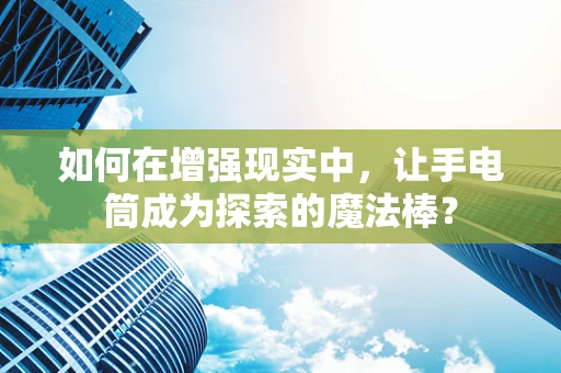 如何在增强现实中，让手电筒成为探索的魔法棒？