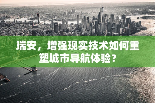 瑞安，增强现实技术如何重塑城市导航体验？