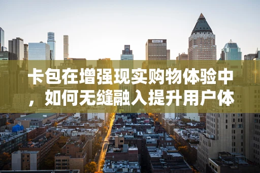 卡包在增强现实购物体验中，如何无缝融入提升用户体验？
